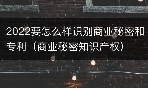 2022要怎么样识别商业秘密和专利（商业秘密知识产权）