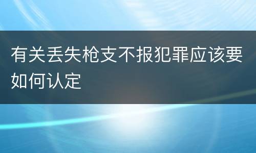 有关丢失枪支不报犯罪应该要如何认定