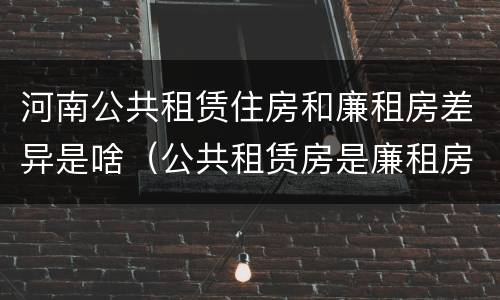 河南公共租赁住房和廉租房差异是啥（公共租赁房是廉租房吗）