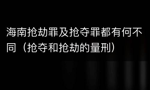 海南抢劫罪及抢夺罪都有何不同（抢夺和抢劫的量刑）