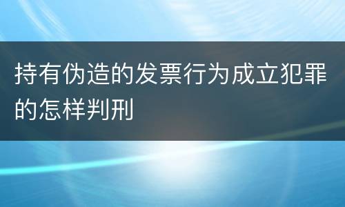 持有伪造的发票行为成立犯罪的怎样判刑