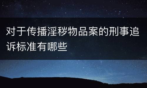 对于传播淫秽物品案的刑事追诉标准有哪些