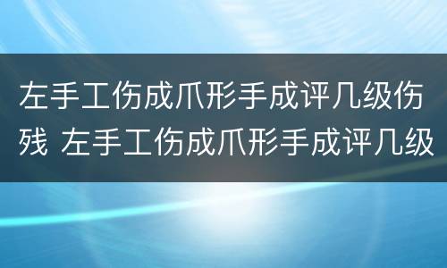 左手工伤成爪形手成评几级伤残 左手工伤成爪形手成评几级伤残标准
