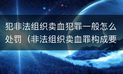 犯非法组织卖血犯罪一般怎么处罚（非法组织卖血罪构成要件）