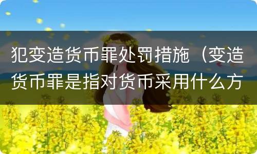 犯变造货币罪处罚措施（变造货币罪是指对货币采用什么方法）