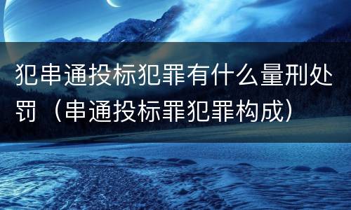 犯串通投标犯罪有什么量刑处罚（串通投标罪犯罪构成）