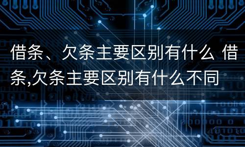 借条、欠条主要区别有什么 借条,欠条主要区别有什么不同