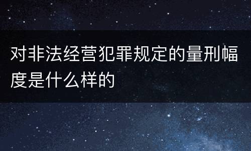 对非法经营犯罪规定的量刑幅度是什么样的