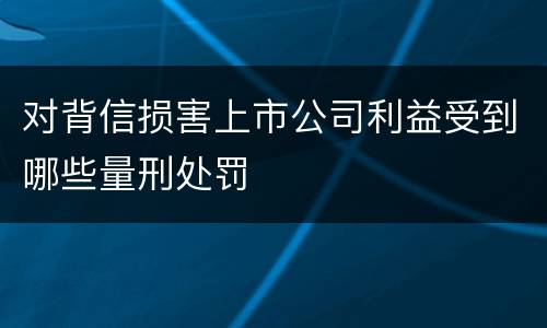 对背信损害上市公司利益受到哪些量刑处罚