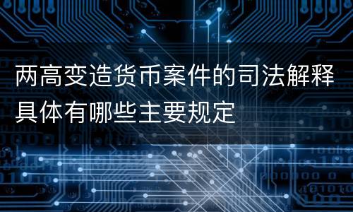 两高变造货币案件的司法解释具体有哪些主要规定