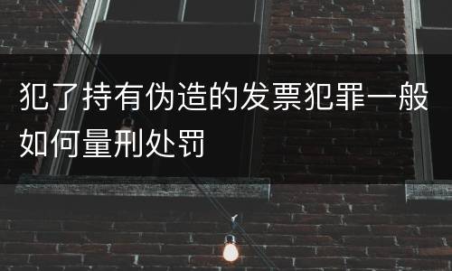 犯了持有伪造的发票犯罪一般如何量刑处罚