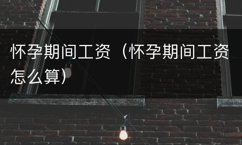 怀孕期间工资（怀孕期间工资怎么算）