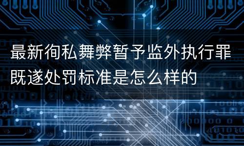 最新徇私舞弊暂予监外执行罪既遂处罚标准是怎么样的