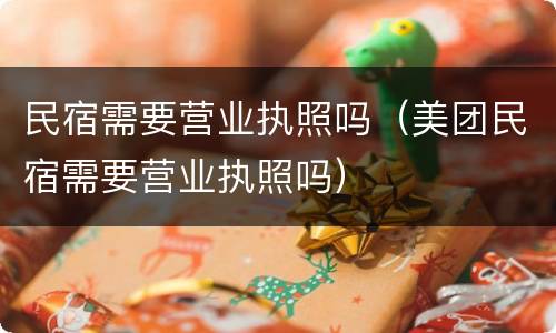 民宿需要营业执照吗（美团民宿需要营业执照吗）