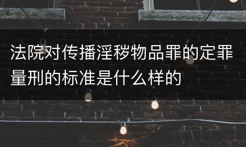 法院对传播淫秽物品罪的定罪量刑的标准是什么样的