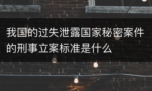 我国的过失泄露国家秘密案件的刑事立案标准是什么