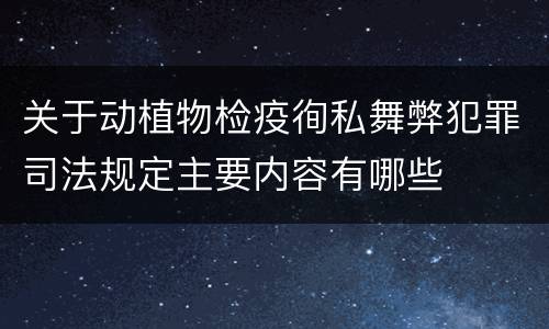 关于动植物检疫徇私舞弊犯罪司法规定主要内容有哪些