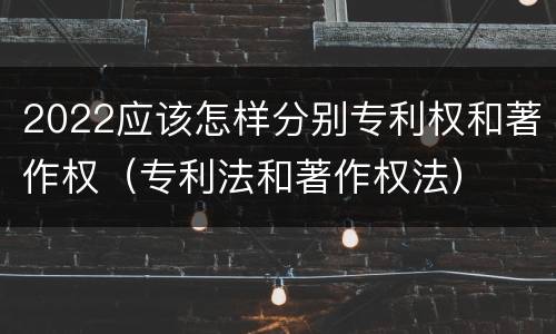 2022应该怎样分别专利权和著作权（专利法和著作权法）