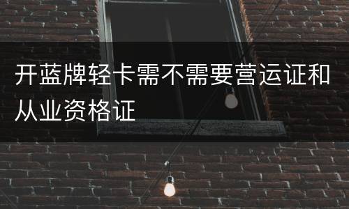 开蓝牌轻卡需不需要营运证和从业资格证