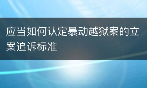 应当如何认定暴动越狱案的立案追诉标准