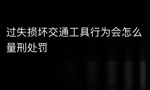过失损坏交通工具行为会怎么量刑处罚