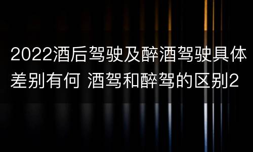 2022酒后驾驶及醉酒驾驶具体差别有何 酒驾和醉驾的区别2020年
