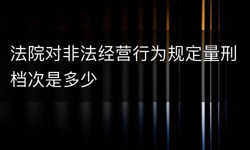 法院对非法经营行为规定量刑档次是多少