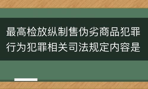 最高检放纵制售伪劣商品犯罪行为犯罪相关司法规定内容是什么