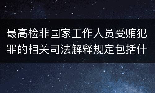 最高检非国家工作人员受贿犯罪的相关司法解释规定包括什么内容