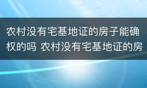 农村没有宅基地证的房子能确权的吗 农村没有宅基地证的房子能确权的吗