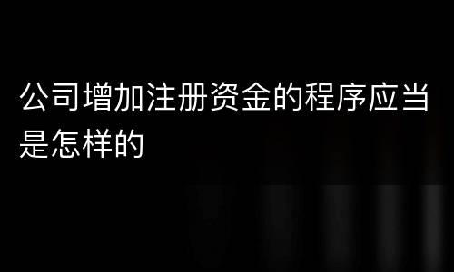 公司增加注册资金的程序应当是怎样的