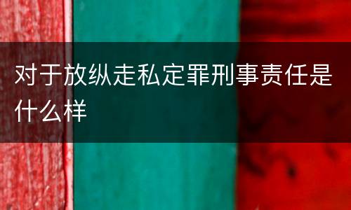对于放纵走私定罪刑事责任是什么样