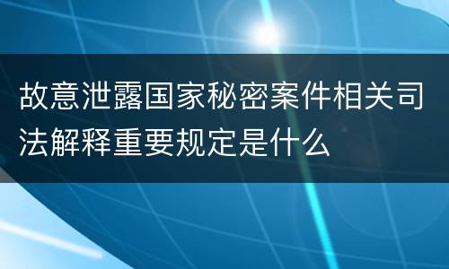 故意泄露国家秘密案件相关司法解释重要规定是什么