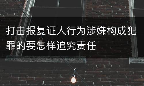 打击报复证人行为涉嫌构成犯罪的要怎样追究责任