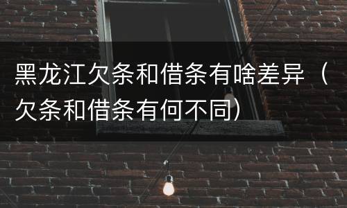 黑龙江欠条和借条有啥差异（欠条和借条有何不同）