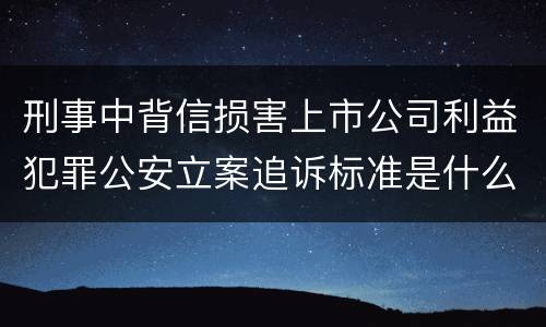 刑事中背信损害上市公司利益犯罪公安立案追诉标准是什么