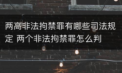 两高非法拘禁罪有哪些司法规定 两个非法拘禁罪怎么判