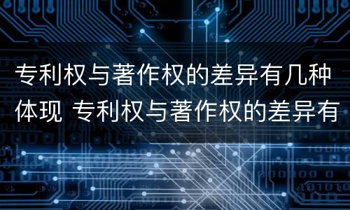 专利权与著作权的差异有几种体现 专利权与著作权的差异有几种体现形式
