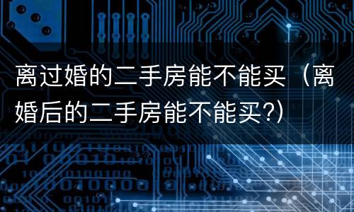 离过婚的二手房能不能买（离婚后的二手房能不能买?）