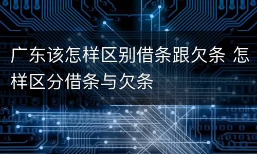 广东该怎样区别借条跟欠条 怎样区分借条与欠条