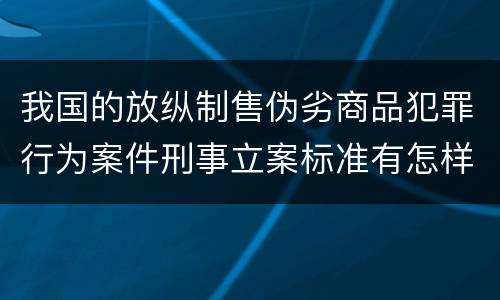 我国的放纵制售伪劣商品犯罪行为案件刑事立案标准有怎样的规定