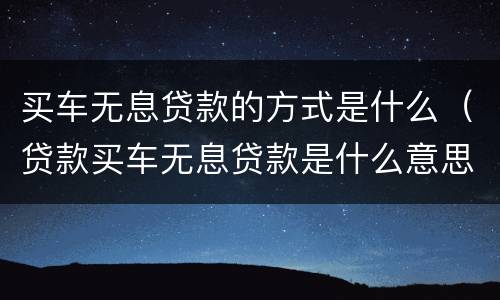 买车无息贷款的方式是什么（贷款买车无息贷款是什么意思）