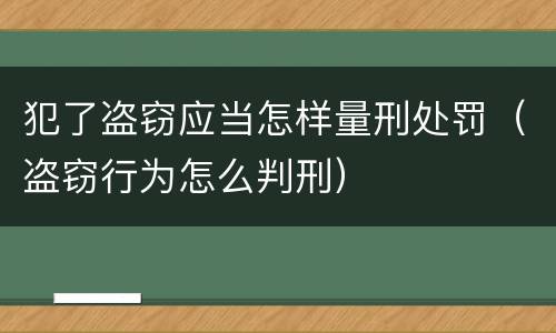 犯了盗窃应当怎样量刑处罚（盗窃行为怎么判刑）