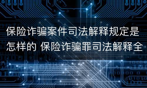 保险诈骗案件司法解释规定是怎样的 保险诈骗罪司法解释全部