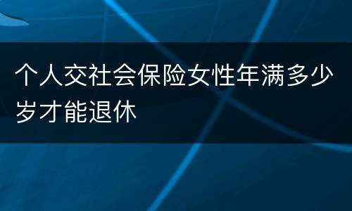 个人交社会保险女性年满多少岁才能退休