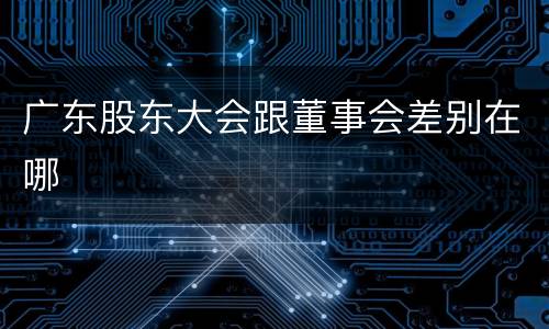 广东股东大会跟董事会差别在哪