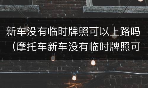 新车没有临时牌照可以上路吗（摩托车新车没有临时牌照可以上路吗）