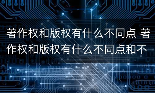 著作权和版权有什么不同点 著作权和版权有什么不同点和不同点
