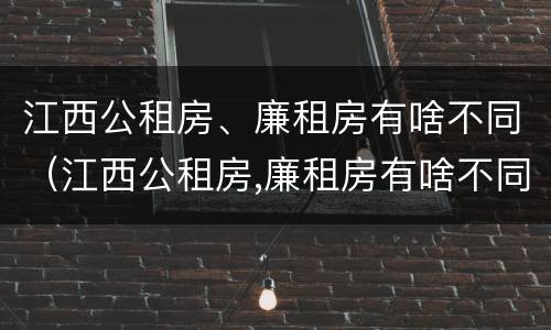 江西公租房、廉租房有啥不同（江西公租房,廉租房有啥不同吗）