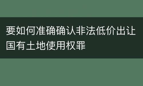 要如何准确确认非法低价出让国有土地使用权罪